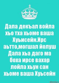 Дала декъал войла хьо тха хьоме ваша Хуьисейн.Ирс аьтто,могшал йолуш Дала хьа даго ма боха ирсе вахар лойла хьун сан хьоме ваша Хуьсейн