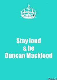 Stay loud
& be
Duncan Mackleod