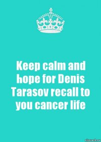 Keep calm and hope for Denis Tarasov recall to you cancer life