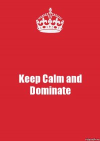 Keep Calm and Dominate