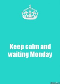 Keep calm and waiting Monday