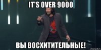 it's over 9000 вы восхитительные!