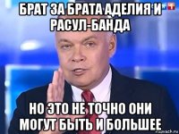 брат за брата аделия и расул-банда но это не точно они могут быть и большее