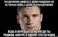 поздравляю димаса с днём рождения, но не только лишь с днём но и поздравляю тоже ведь в вера был день когда ты родишь завтра, а значит это сегодня