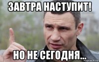 завтра наступит! но не сегодня...