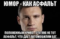 юмор - как асфальт положенный криво - это уже не тот асфальт, что дает автомобилям бег