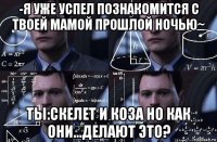 -я уже успел познакомится с твоей мамой прошлой ночью~ ты:скелет и коза но как они...делают это?