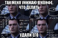 так меня унижаю в конфе. что делать удали его