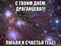 с твоим днём, дрогайцева!!! любви и счастья тебе)