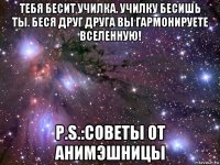 тебя бесит училка. училку бесишь ты. беся друг друга вы гармонируете вселенную! p.s.:советы от анимэшницы