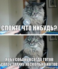 Спойте что нибудь? Я ебу собаку всегда готов сразу трахну несколько котов