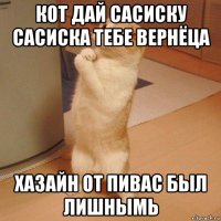 кот дай сасиску сасиска тебе вернёца хазайн от пивас был лишнымь