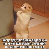  когда дарят на днюху подарки но ты не хочешь какую то машинку на радио управлении а деньги