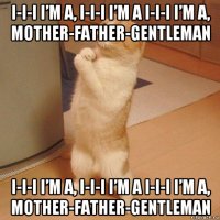 i-i-i i’m a, i-i-i i’m a i-i-i i’m a, mother-father-gentleman i-i-i i’m a, i-i-i i’m a i-i-i i’m a, mother-father-gentleman