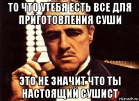 то что утебя есть все для приготовления суши это не значит что ты настоящий сушист