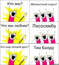 Кто мы? Абонентский отдел? Что мы любим? Пососямбу Кто наш лучший друг? Тиа Балду