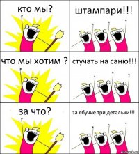 кто мы? штампари!!! что мы хотим ? стучать на саню!!! за что? за ебучие три детальки!!!