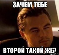 зачем тебе второй такой же?