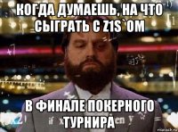 когда думаешь, на что сыграть с z1s`ом в финале покерного турнира