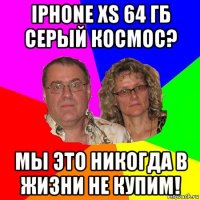 iphone xs 64 гб серый космос? мы это никогда в жизни не купим!