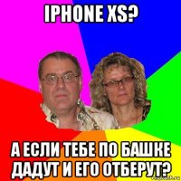 iphone xs? а если тебе по башке дадут и его отберут?