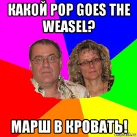 какой pop goes the weasel? марш в кровать!