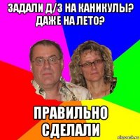 задали д/з на каникулы? даже на лето? правильно сделали