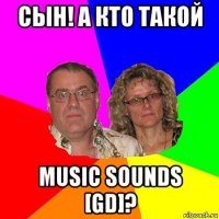 сын! а кто такой music sounds [gd]?