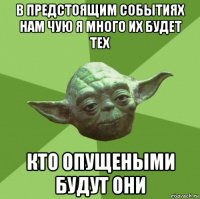 в предстоящим событиях нам чую я много их будет тех кто опущеными будут они