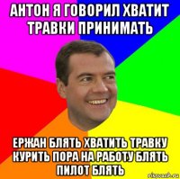 антон я говорил хватит травки принимать ержан блять хватить травку курить пора на работу блять пилот блять