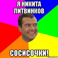 я никита литвинков сосисочки!