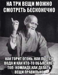 на три вещи можно смотреть бесконечно как горит огонь, как льется вода и как кто-то объясняет топ- команде,как делать вещи правильно