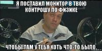 я поставил монитор в твою контрошу по физике чтобы там у тебя хоть что-то было.