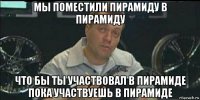 мы поместили пирамиду в пирамиду что бы ты участвовал в пирамиде пока участвуешь в пирамиде