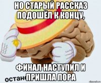 но старый рассказ подошёл к концу, финал наступил и пришла пора