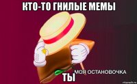 кто-то гнилые мемы ты