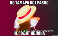 но тамара всё равно не родит яблока