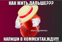 как жить дальше??? напиши в комментах,жду!!!