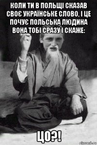 коли ти в польщі сказав своє українське слово, і це почує польська людина вона тобі сразу і скаже: цо?!