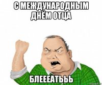 с международным днём отца блеееатььь