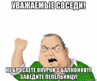 уважаемые соседи! не бросаете окурки с балконов!!! заведите пепельницу!