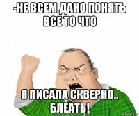 -не всем дано понять все то что я писала скверно.. блеать!