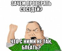 зачем проверять соседей? что с ними не так, блеать?