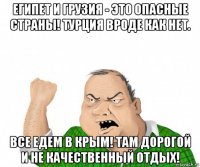 египет и грузия - это опасные страны! турция вроде как нет. все едем в крым! там дорогой и не качественный отдых!