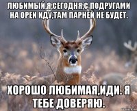 любимый,я,сегодня,с подругами на open иду,там парней не будет. хорошо любимая,иди. я тебе доверяю.