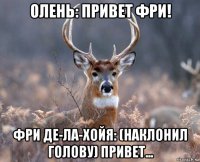 олень: привет фри! фри де-ла-хойя: (наклонил голову) привет...