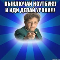 выключай ноутбук!! и иди делай уроки!!! 