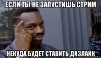 если ты не запустишь стрим некуда будет ставить дизлайк