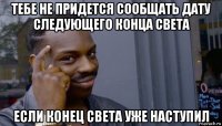 тебе не придется сообщать дату следующего конца света если конец света уже наступил