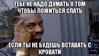 тебе не надо думать о том чтобы ложиться спать если ты не будешь вставать с кровати